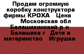 Продам огромную коробку конструктора фирмы КРОХА › Цена ­ 2 000 - Московская обл., Балашихинский р-н, Балашиха г. Дети и материнство » Игрушки   